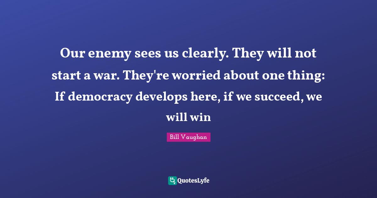Our enemy sees us clearly. They will not start a war. They're worried about one thing: If democracy develops here, if we succeed, we will win