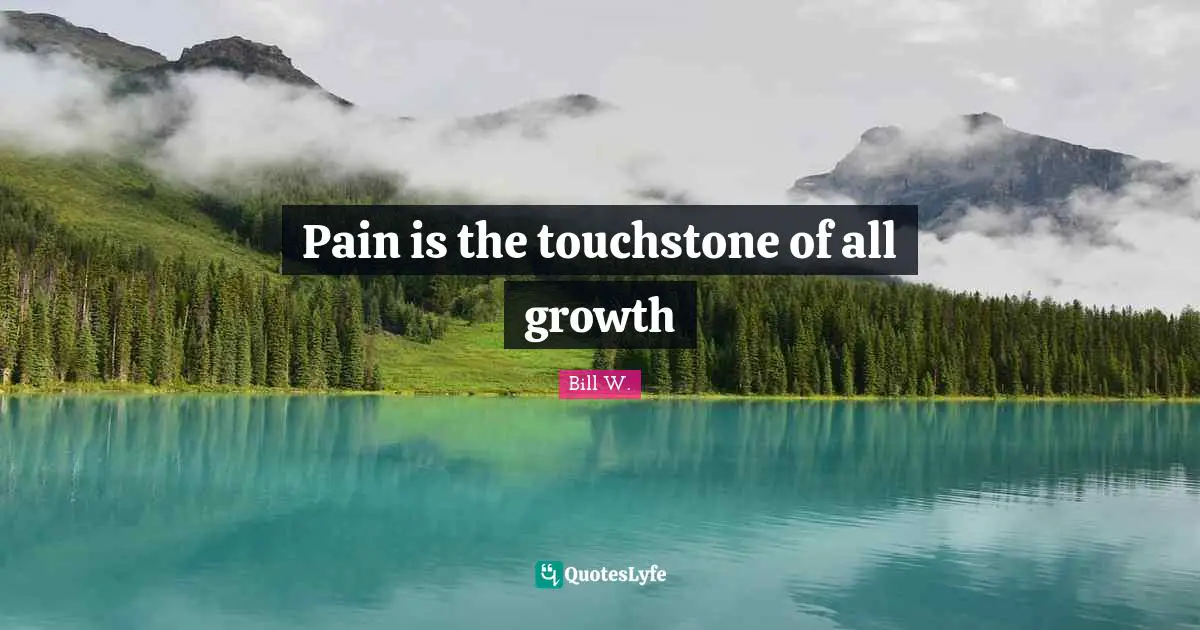 Bill W. Quotes: "Pain is the touchstone of all growth"