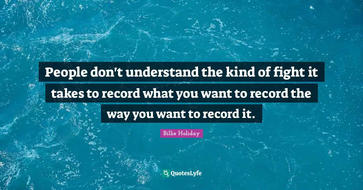 Billie Holiday Quotes: "People don't understand the kind of fight it takes to record what you want to record the way you want to record it."