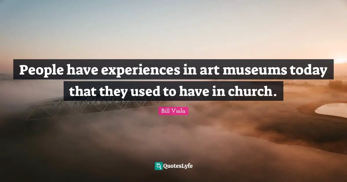 People have experiences in art museums today that they used to have in church.