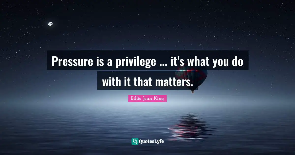 Badass Quotes: "Pressure is a privilege ... it's what you do with it that matters."