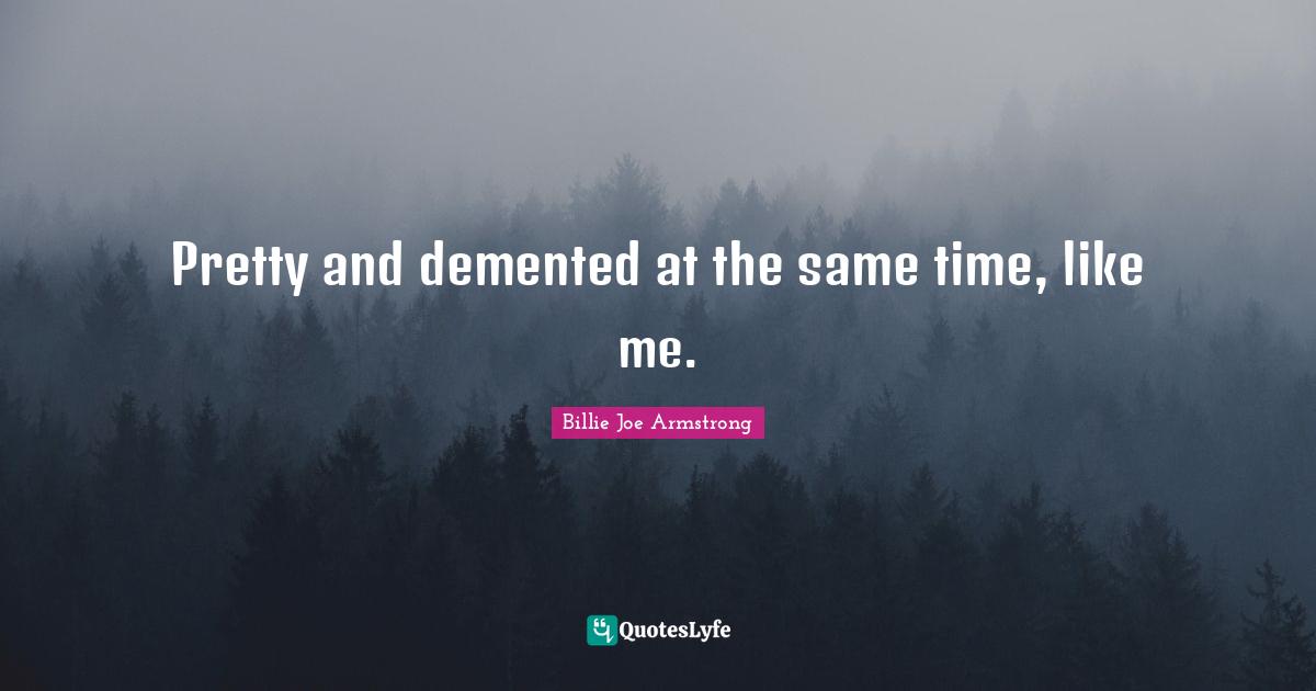 Billie Joe Armstrong Quotes: "Pretty and demented at the same time, like me."