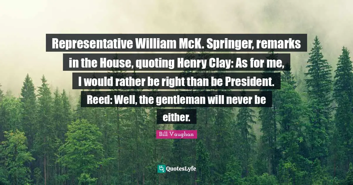 Quoting Quotes: "Representative William McK. Springer, remarks in the House, quoting Henry Clay: As for me, I would rather be right than be President. Reed: Well, the gentleman will never be either."