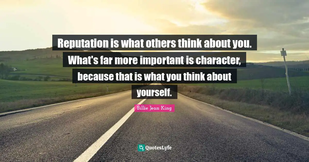Reputation is what others think about you. What's far more important is character, because that is what you think about yourself.
