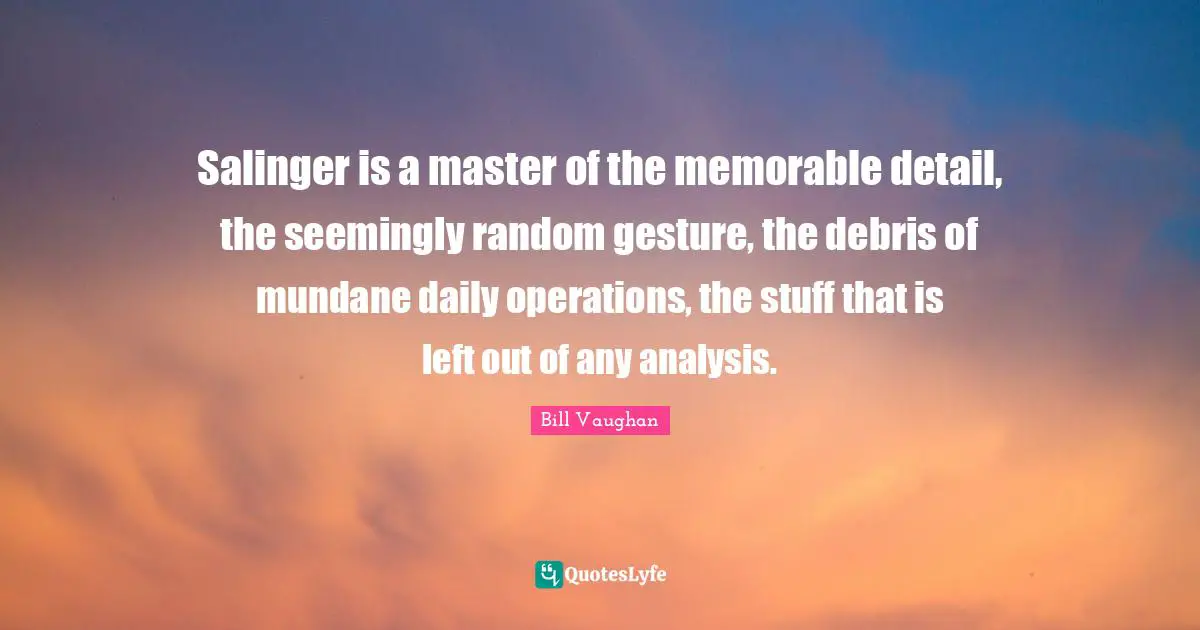 Debris Quotes: "Salinger is a master of the memorable detail, the seemingly random gesture, the debris of mundane daily operations, the stuff that is left out of any analysis."