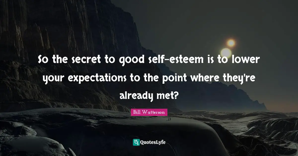 So the secret to good self-esteem is to lower your expectations to the point where they're already met?