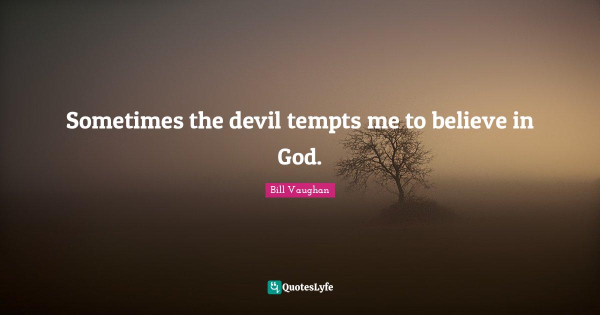 Sometimes the devil tempts me to believe in God.