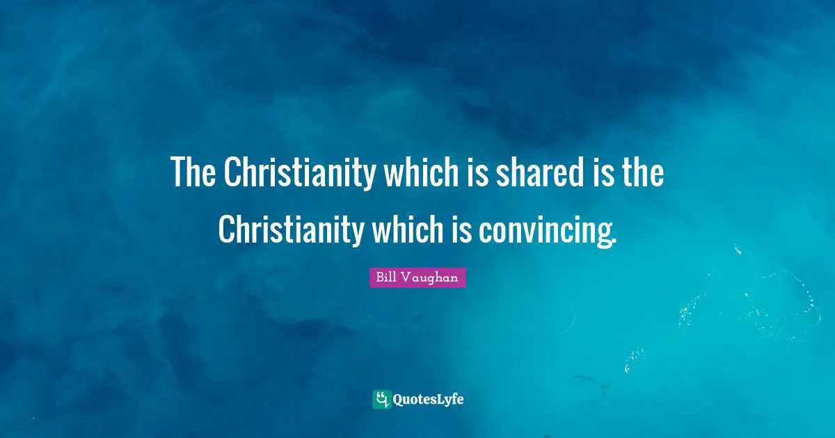 The Christianity which is shared is the Christianity which is convincing.