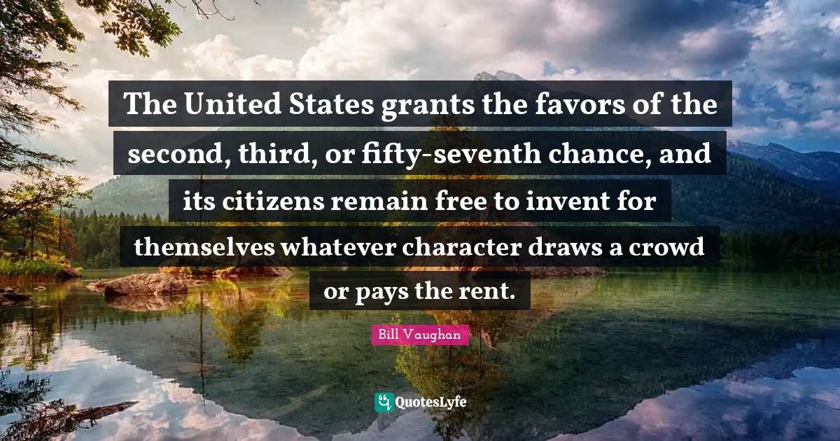 The United States grants the favors of the second, third, or fifty-seventh chance, and its citizens remain free to invent for themselves whatever character draws a crowd or pays the rent.