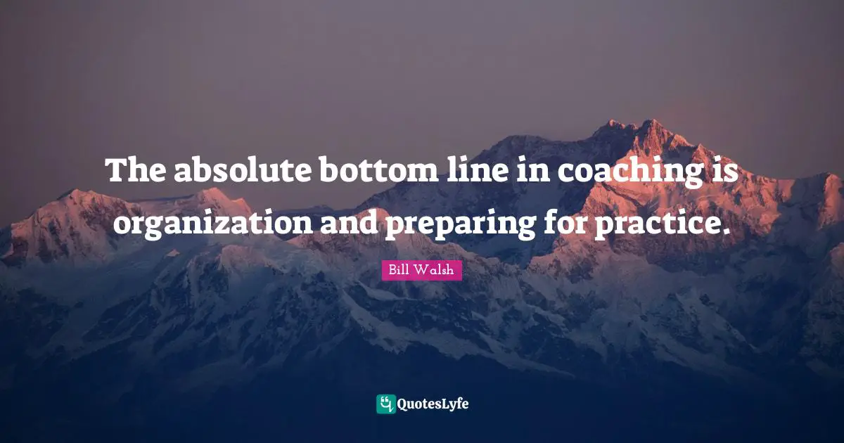 Bill Walsh Quotes: "The absolute bottom line in coaching is organization and preparing for practice."