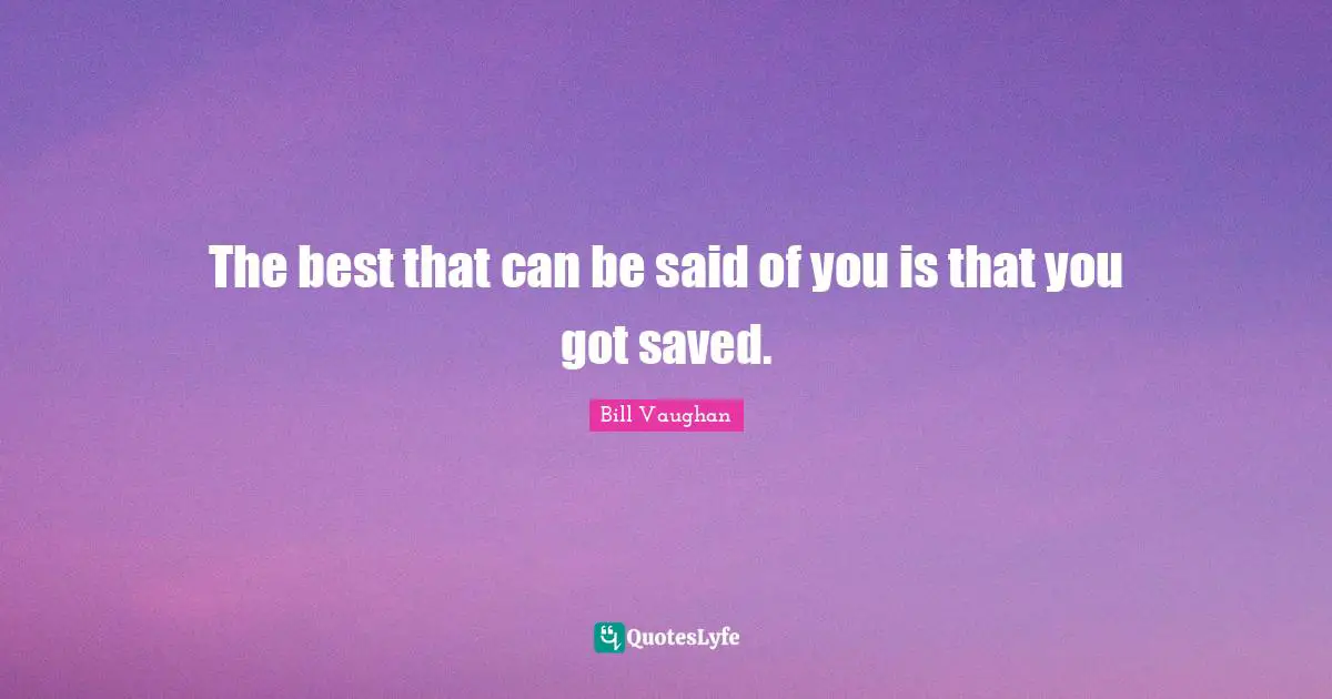 The best that can be said of you is that you got saved.