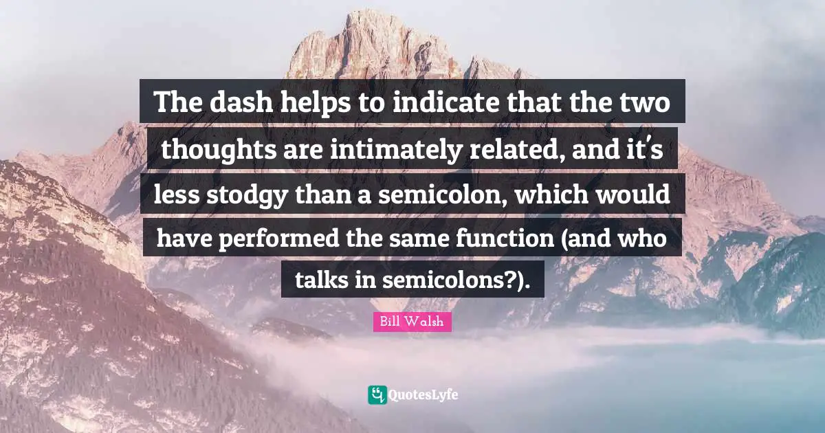 Bill Walsh Quotes: "The dash helps to indicate that the two thoughts are intimately related, and it's less stodgy than a semicolon, which would have performed the same function (and who talks in semicolons?)."