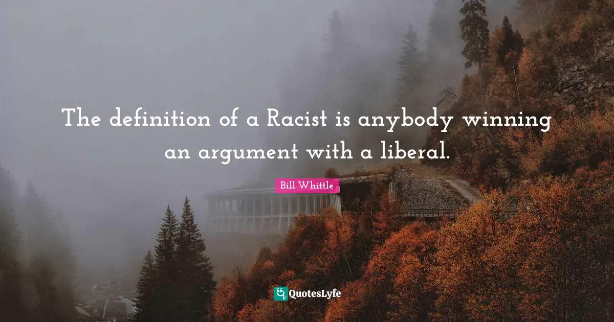 The definition of a Racist is anybody winning an argument with a liberal.