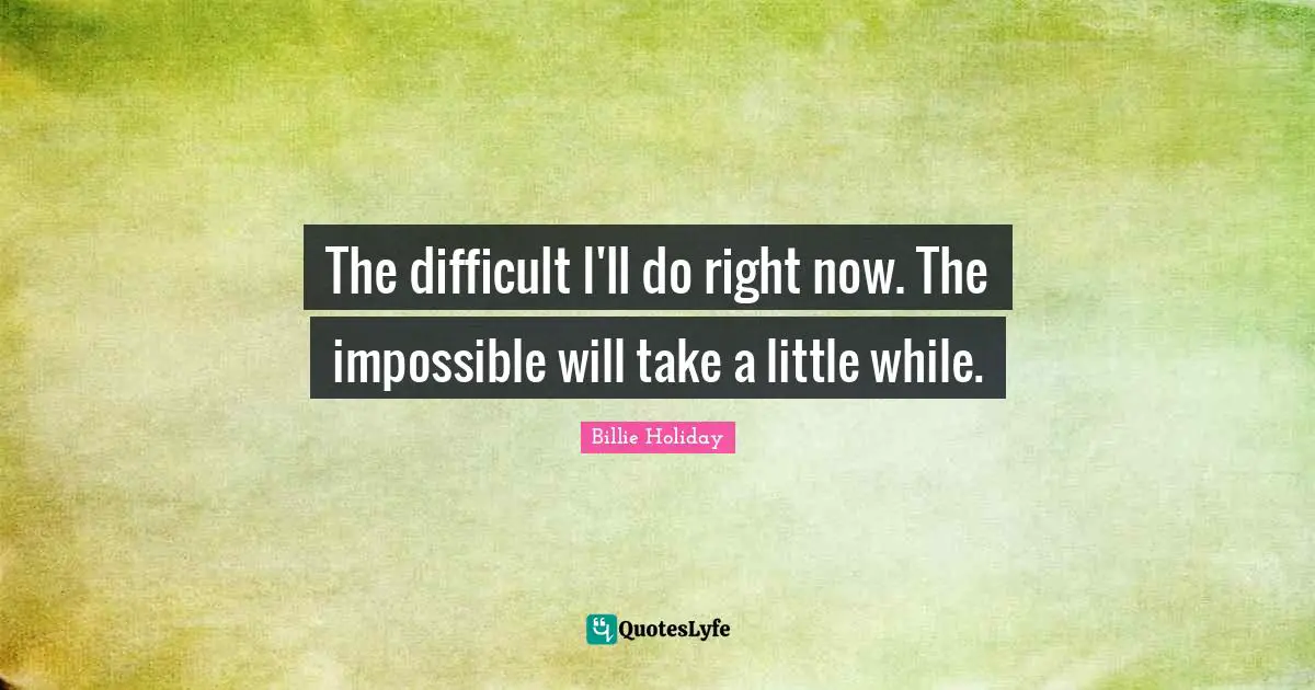 Billie Holiday Quotes: "The difficult I'll do right now. The impossible will take a little while."