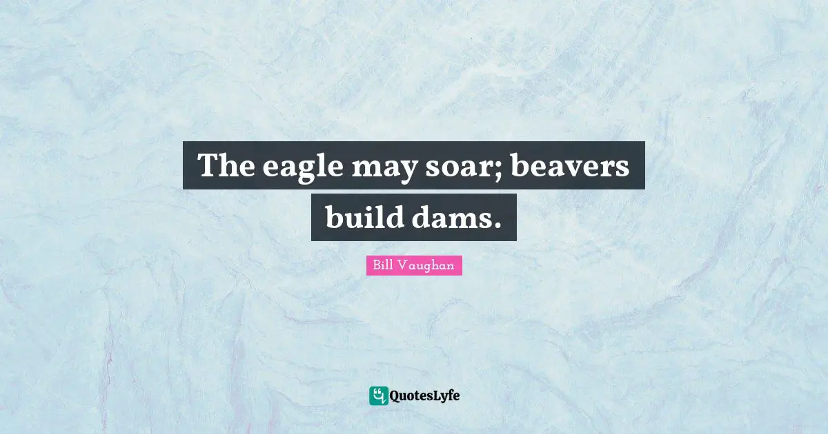 The eagle may soar; beavers build dams.