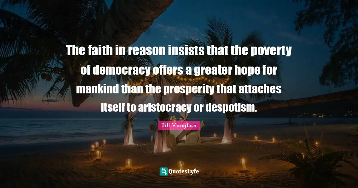 The faith in reason insists that the poverty of democracy offers a greater hope for mankind than the prosperity that attaches itself to aristocracy or despotism.