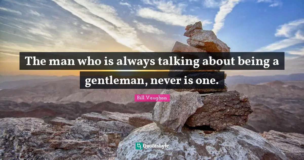 The man who is always talking about being a gentleman, never is one.