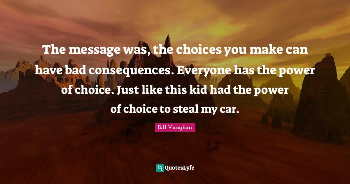 The Power Of Choice Quotes: "The message was, the choices you make can have bad consequences. Everyone has the power of choice. Just like this kid had the power of choice to steal my car."