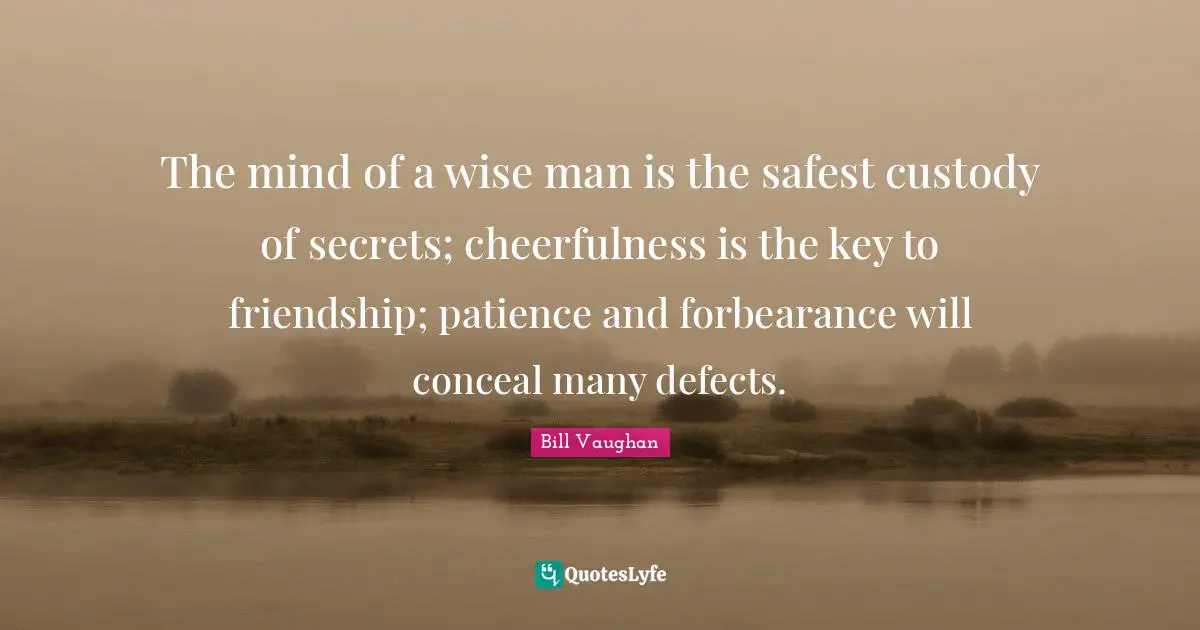 The mind of a wise man is the safest custody of secrets; cheerfulness is the key to friendship; patience and forbearance will conceal many defects.