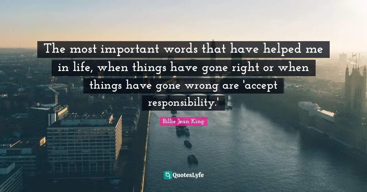The most important words that have helped me in life, when things have gone right or when things have gone wrong are 'accept responsibility.'
