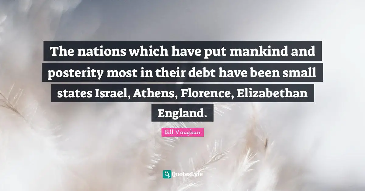 The nations which have put mankind and posterity most in their debt have been small states Israel, Athens, Florence, Elizabethan England.