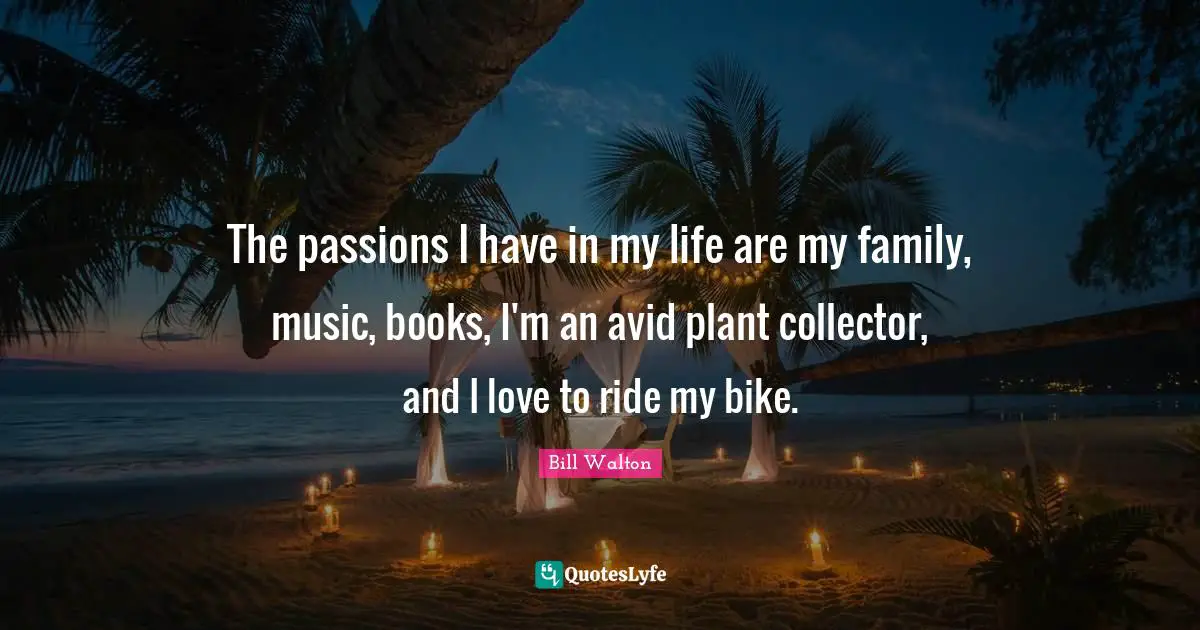 The passions I have in my life are my family, music, books, I'm an avid plant collector, and I love to ride my bike.