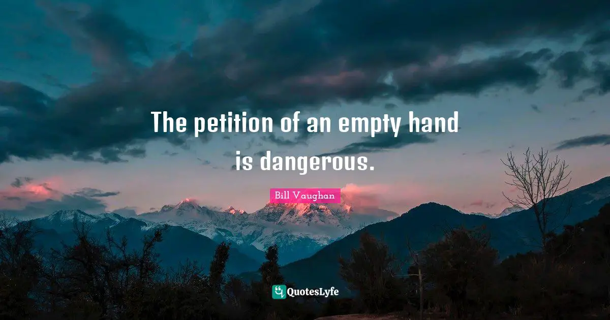 The petition of an empty hand is dangerous.
