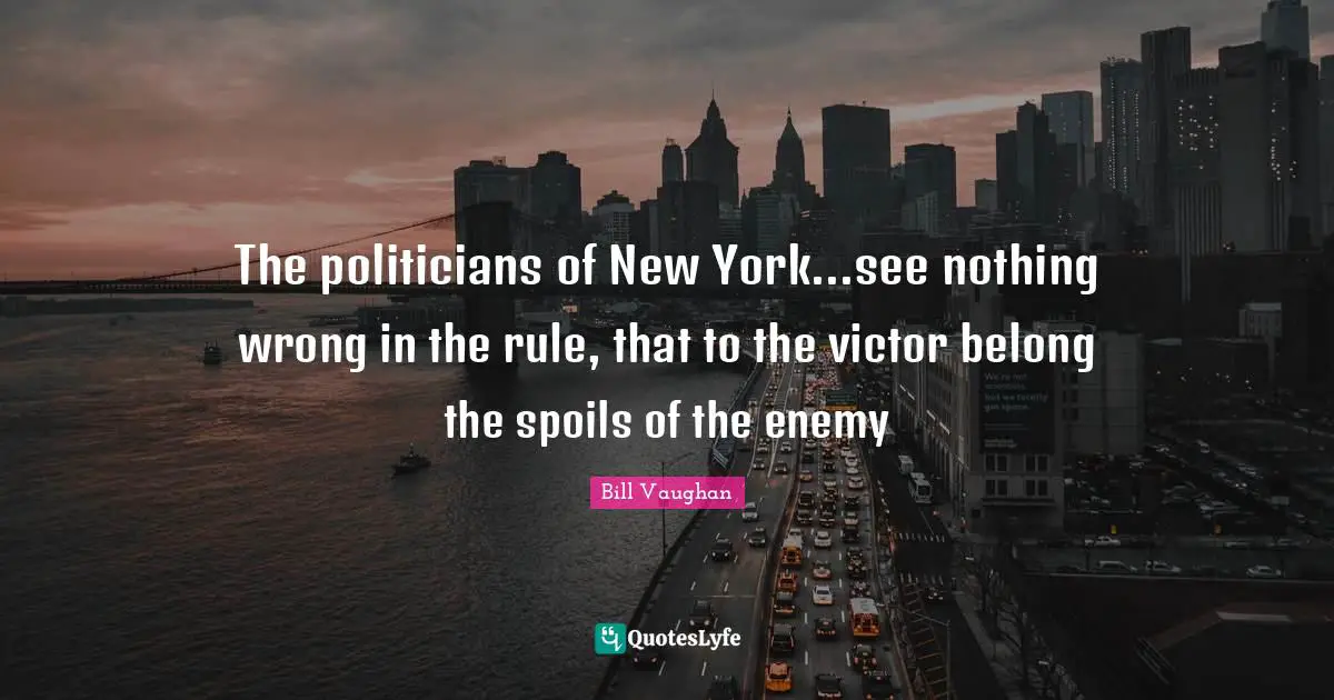 The politicians of New York...see nothing wrong in the rule, that to the victor belong the spoils of the enemy