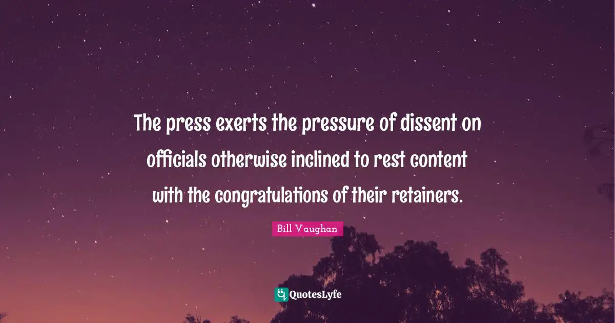 The press exerts the pressure of dissent on officials otherwise inclined to rest content with the congratulations of their retainers.