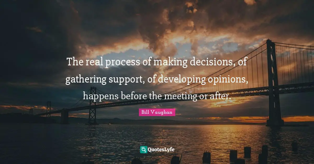 The real process of making decisions, of gathering support, of developing opinions, happens before the meeting or after.