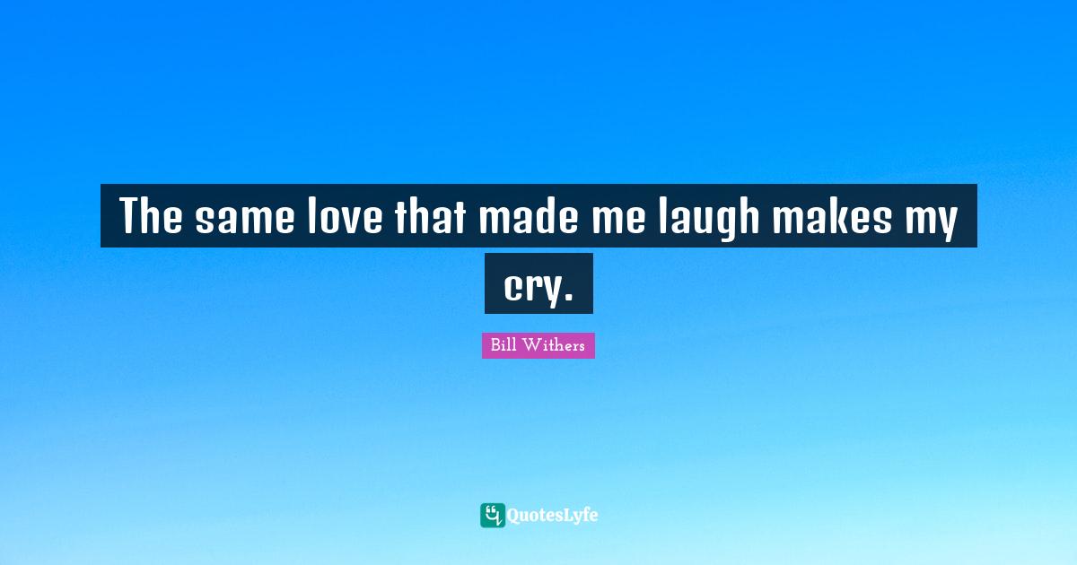 The same love that made me laugh makes my cry.