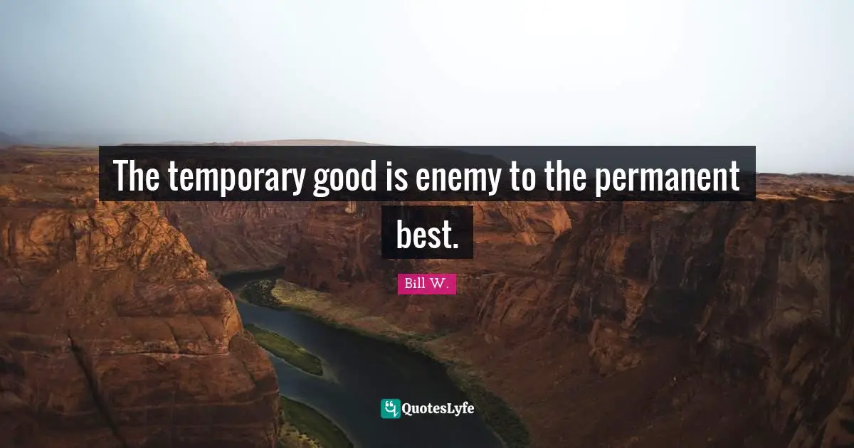 Bill W. Quotes: "The temporary good is enemy to the permanent best."