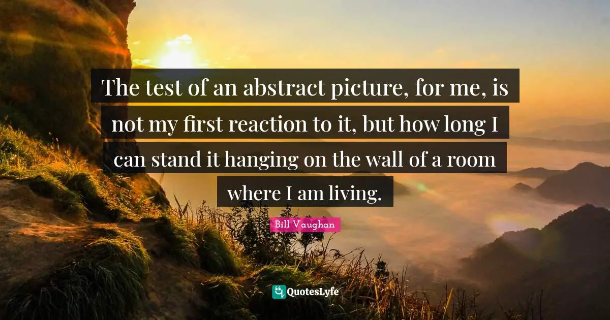 The test of an abstract picture, for me, is not my first reaction to it, but how long I can stand it hanging on the wall of a room where I am living.