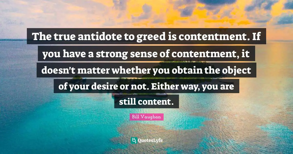 The true antidote to greed is contentment. If you have a strong sense of contentment, it doesn't matter whether you obtain the object of your desire or not. Either way, you are still content.