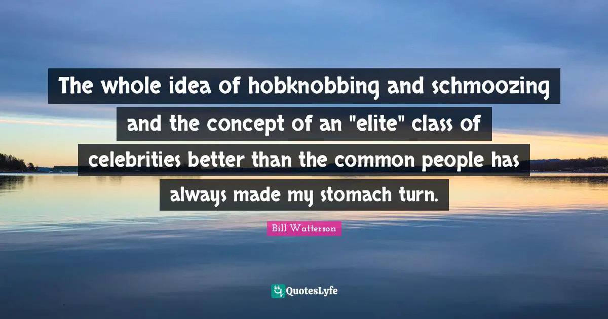 The whole idea of hobknobbing and schmoozing and the concept of an "elite" class of celebrities better than the common people has always made my stomach turn.