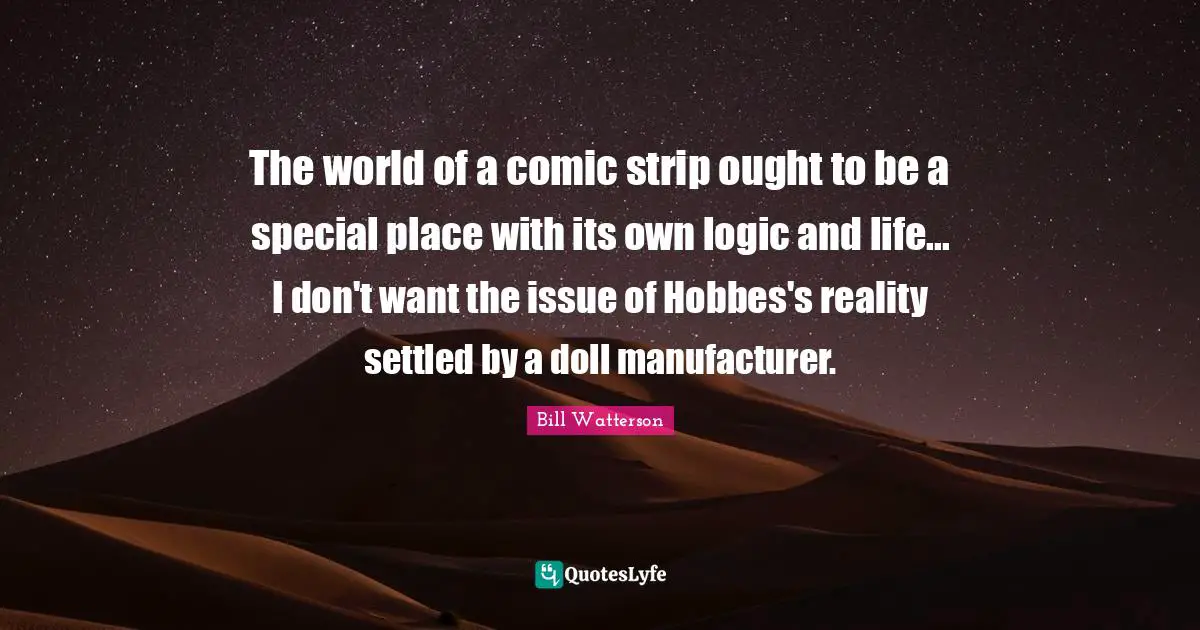 The world of a comic strip ought to be a special place with its own logic and life... I don't want the issue of Hobbes's reality settled by a doll manufacturer.
