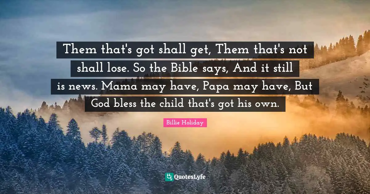 Mama Quotes: "Them that's got shall get, Them that's not shall lose. So the Bible says, And it still is news. Mama may have, Papa may have, But God bless the child that's got his own."