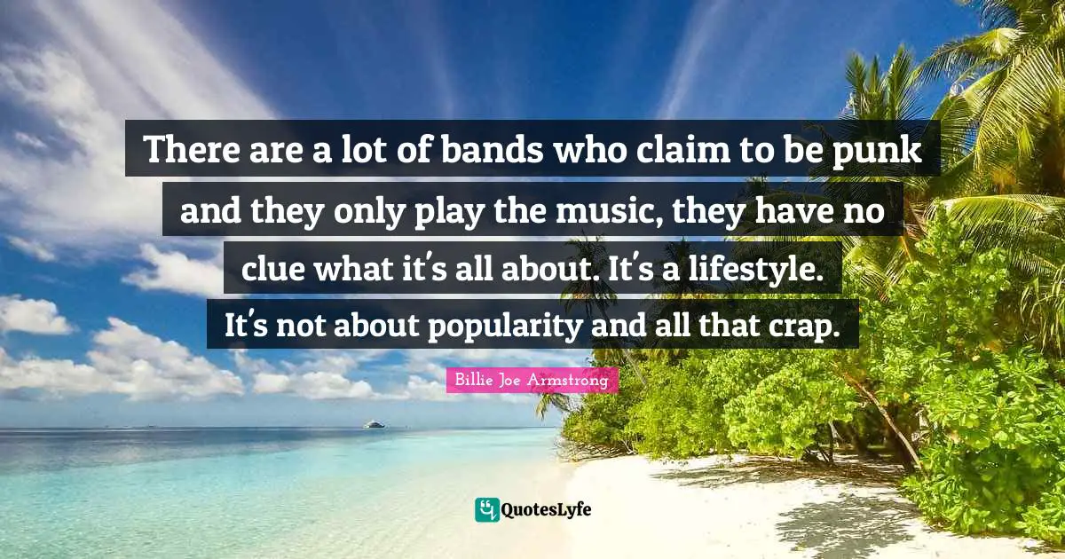 There are a lot of bands who claim to be punk and they only play the music, they have no clue what it's all about. It's a lifestyle. It's not about popularity and all that crap.