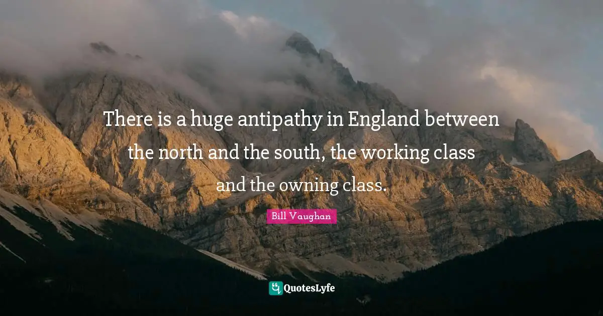 Antipathy Quotes: "There is a huge antipathy in England between the north and the south, the working class and the owning class."
