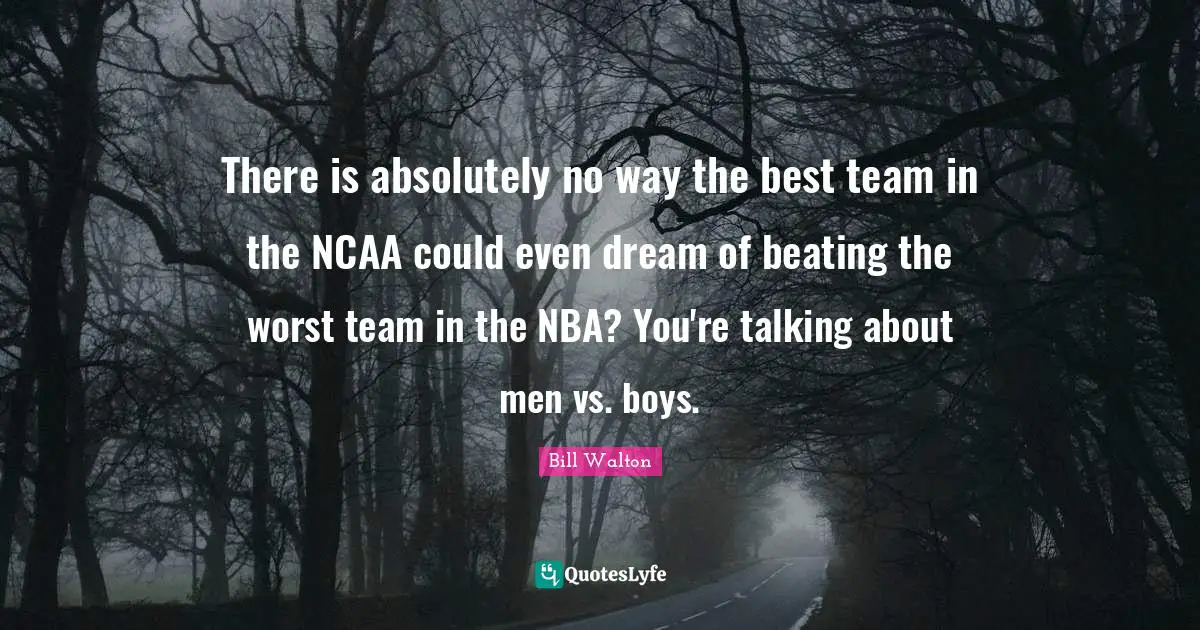There is absolutely no way the best team in the NCAA could even dream of beating the worst team in the NBA? You're talking about men vs. boys.