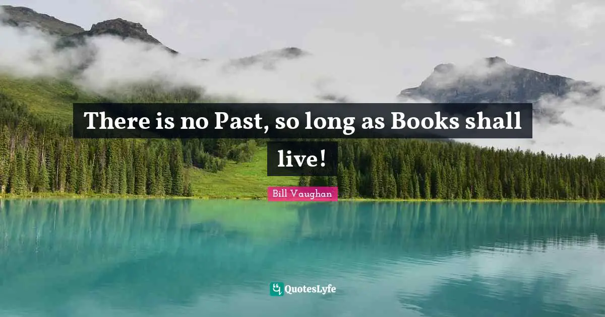There is no Past, so long as Books shall live!