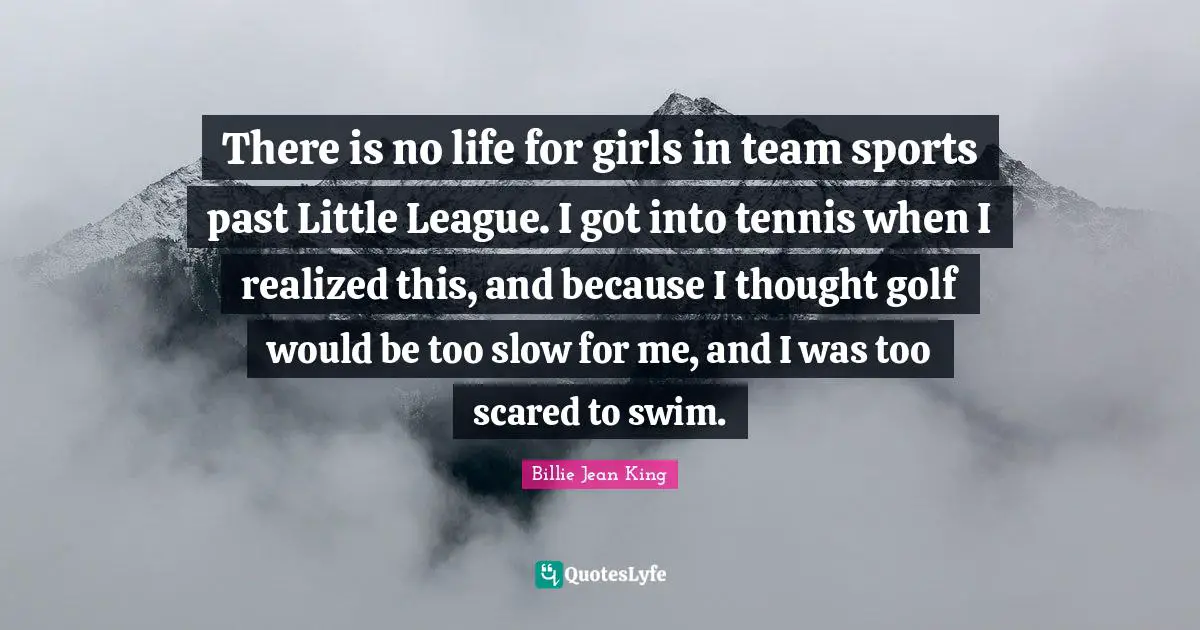 There is no life for girls in team sports past Little League. I got into tennis when I realized this, and because I thought golf would be too slow for me, and I was too scared to swim.