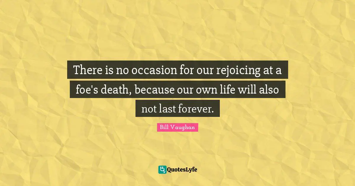 There is no occasion for our rejoicing at a foe's death, because our own life will also not last forever.