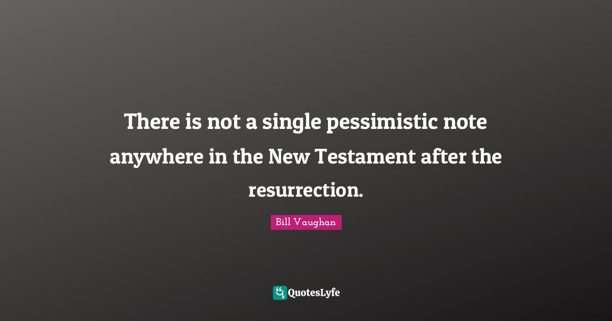 There is not a single pessimistic note anywhere in the New Testament after the resurrection.