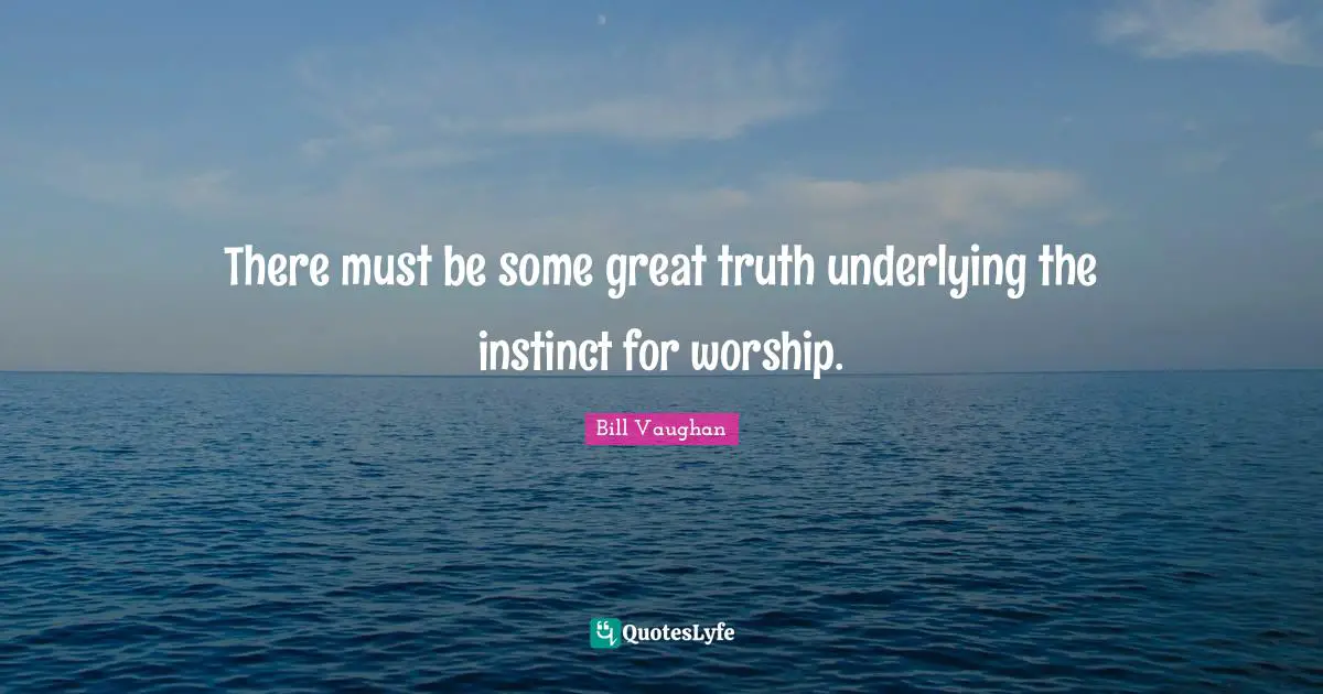 There must be some great truth underlying the instinct for worship.