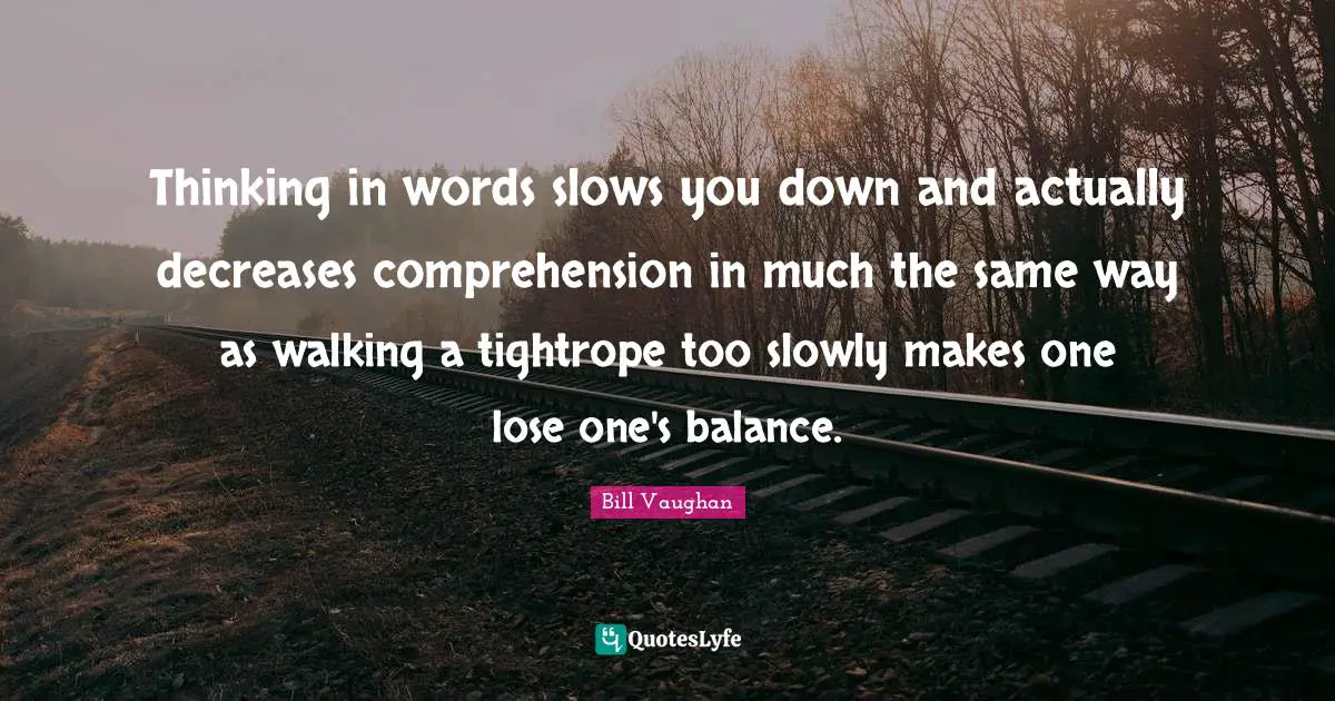 Thinking in words slows you down and actually decreases comprehension in much the same way as walking a tightrope too slowly makes one lose one's balance.