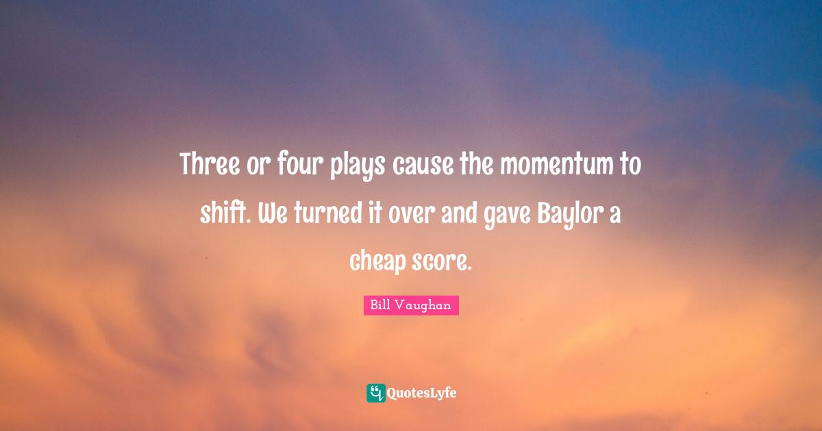 Three or four plays cause the momentum to shift. We turned it over and gave Baylor a cheap score.