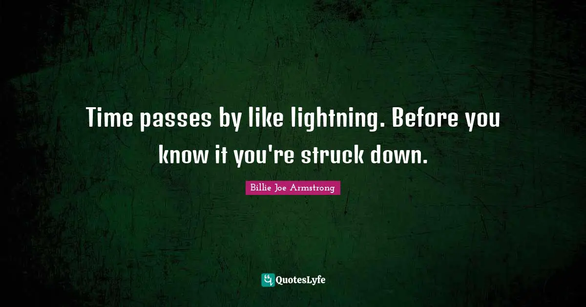 Time passes by like lightning. Before you know it you're struck down.