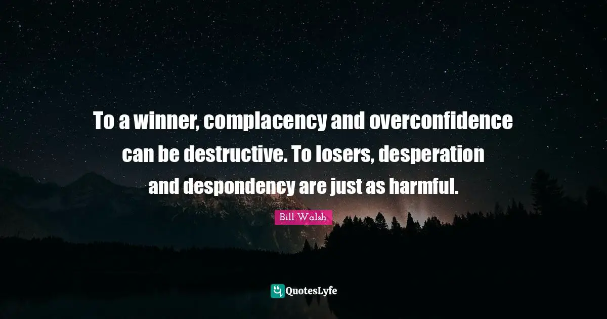 Bill Walsh Quotes: To a winner, complacency and overconfidence can be destructive. To losers, desperation and despondency are just as harmful.
