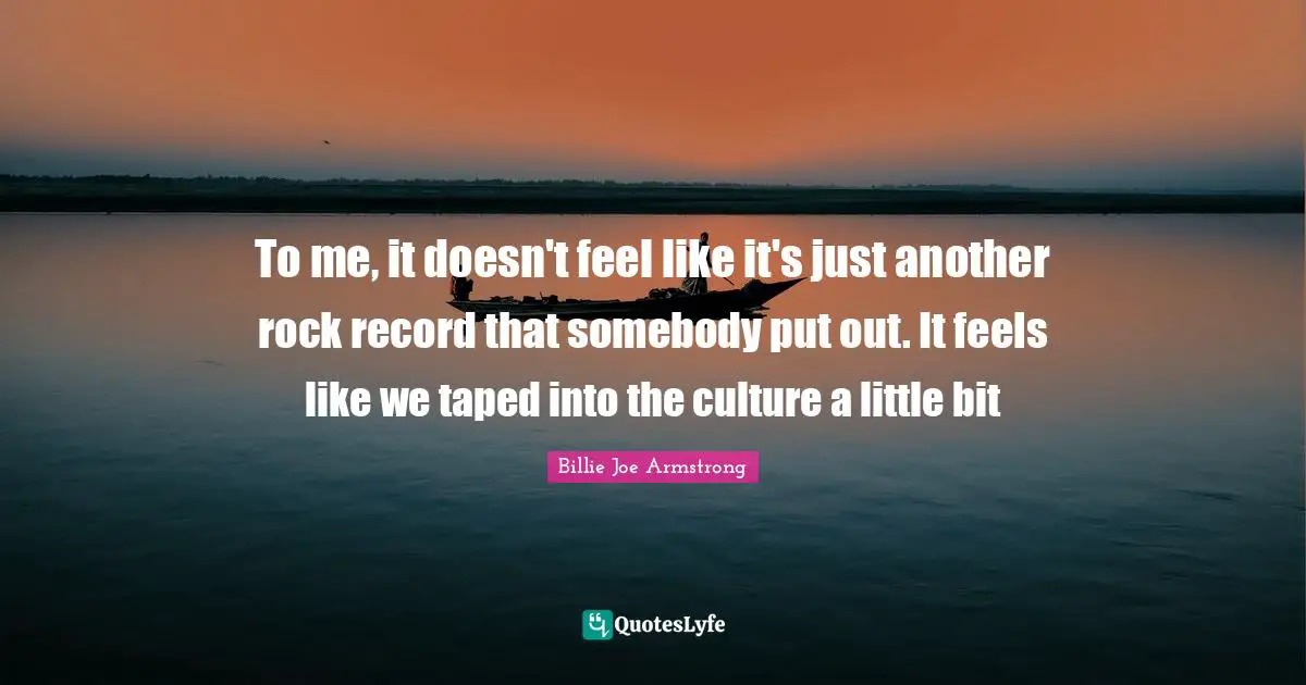To me, it doesn't feel like it's just another rock record that somebody put out. It feels like we taped into the culture a little bit